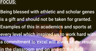 FOCUS:  Being blessed with athletic and scholar genes is a gift and should not be taken for granted. Examples of this in academics and sports at every level which inspired us to work hard with a commitment to excel will alway show results in the classroom and on and off the field.